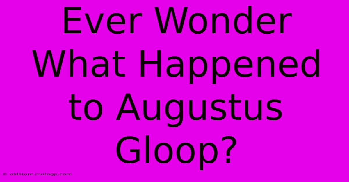 Ever Wonder What Happened To Augustus Gloop?