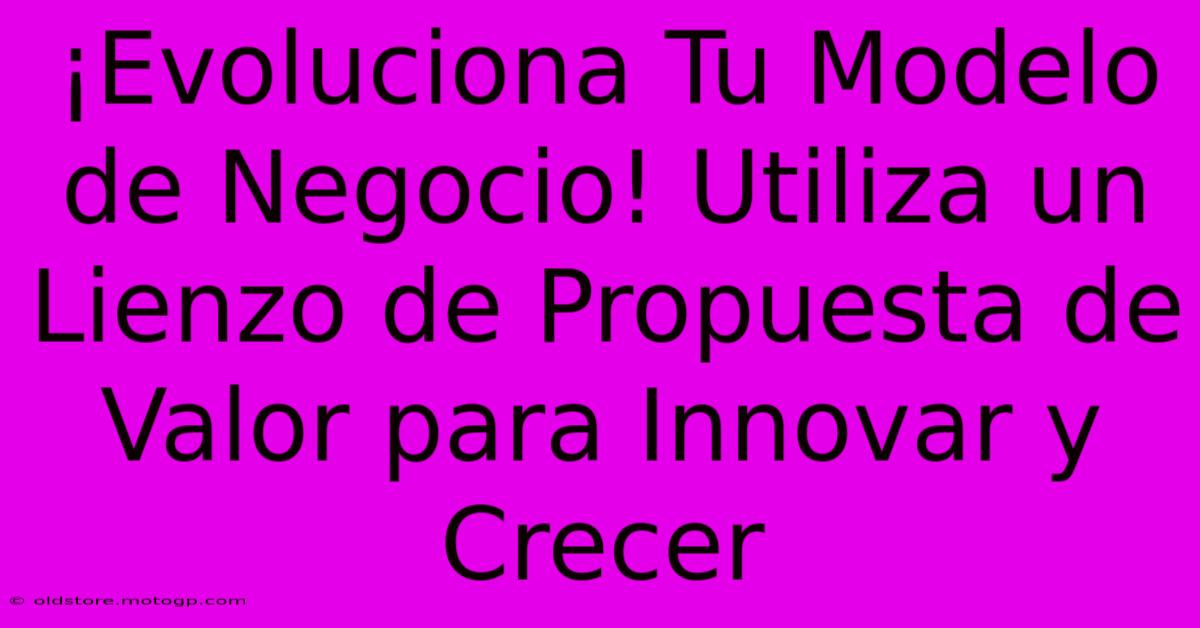 ¡Evoluciona Tu Modelo De Negocio! Utiliza Un Lienzo De Propuesta De Valor Para Innovar Y Crecer