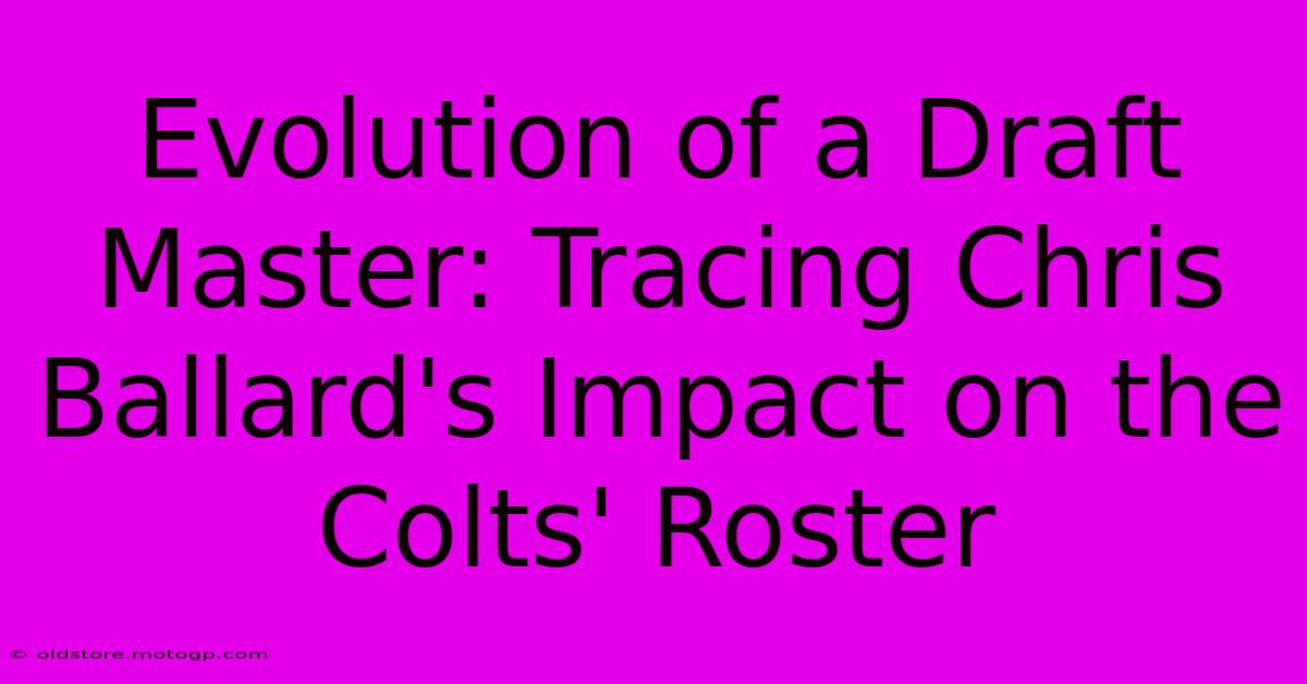 Evolution Of A Draft Master: Tracing Chris Ballard's Impact On The Colts' Roster