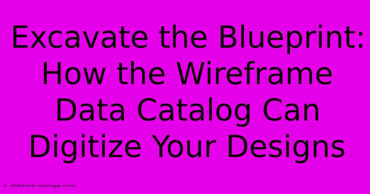 Excavate The Blueprint: How The Wireframe Data Catalog Can Digitize Your Designs