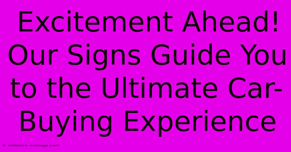 Excitement Ahead! Our Signs Guide You To The Ultimate Car-Buying Experience