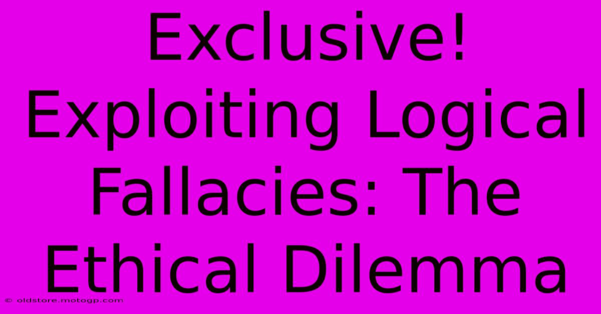 Exclusive! Exploiting Logical Fallacies: The Ethical Dilemma