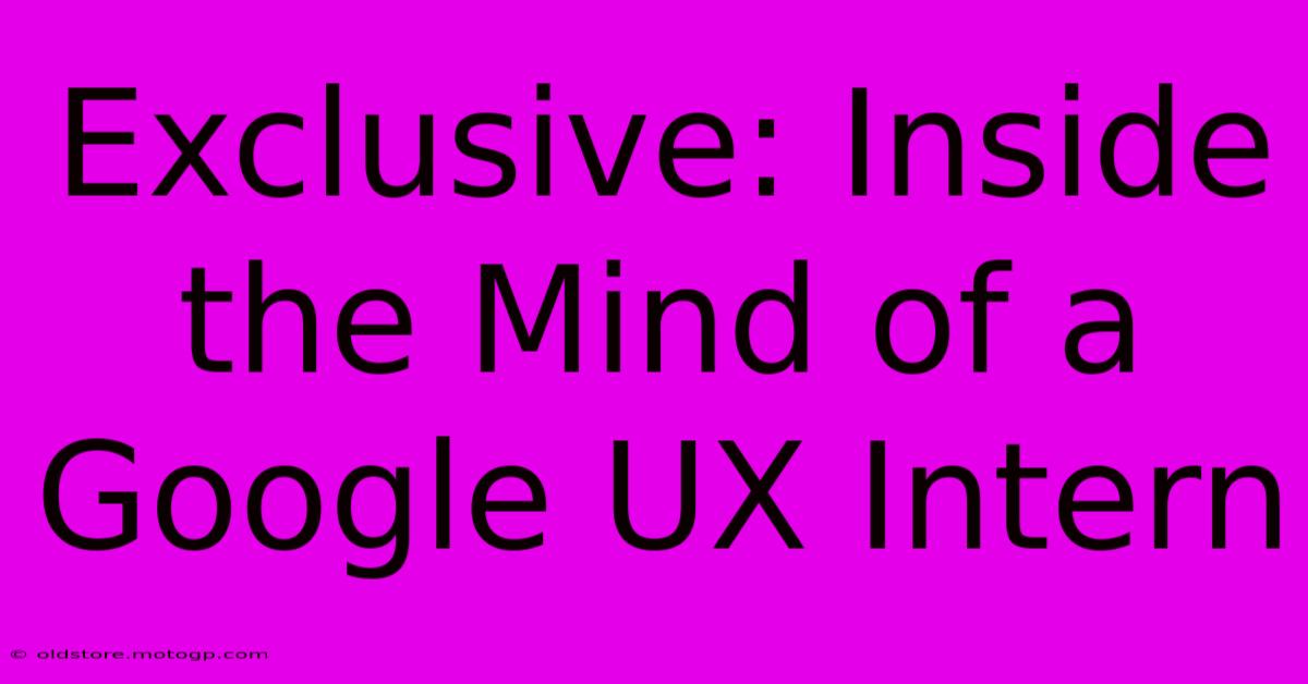 Exclusive: Inside The Mind Of A Google UX Intern