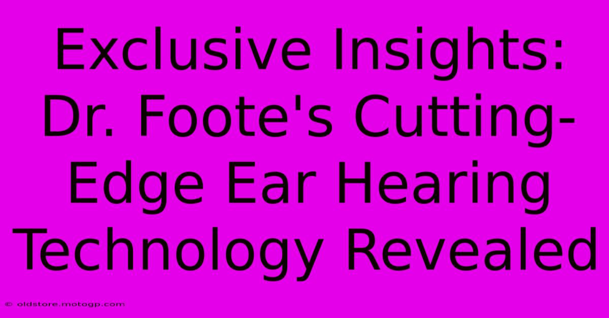 Exclusive Insights: Dr. Foote's Cutting-Edge Ear Hearing Technology Revealed