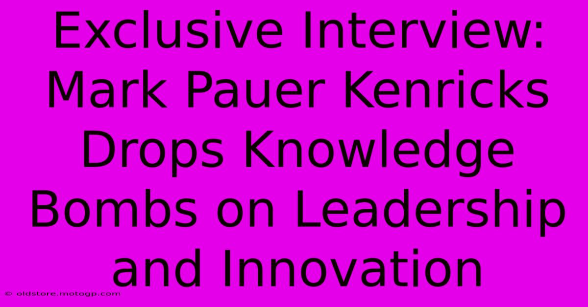 Exclusive Interview: Mark Pauer Kenricks Drops Knowledge Bombs On Leadership And Innovation