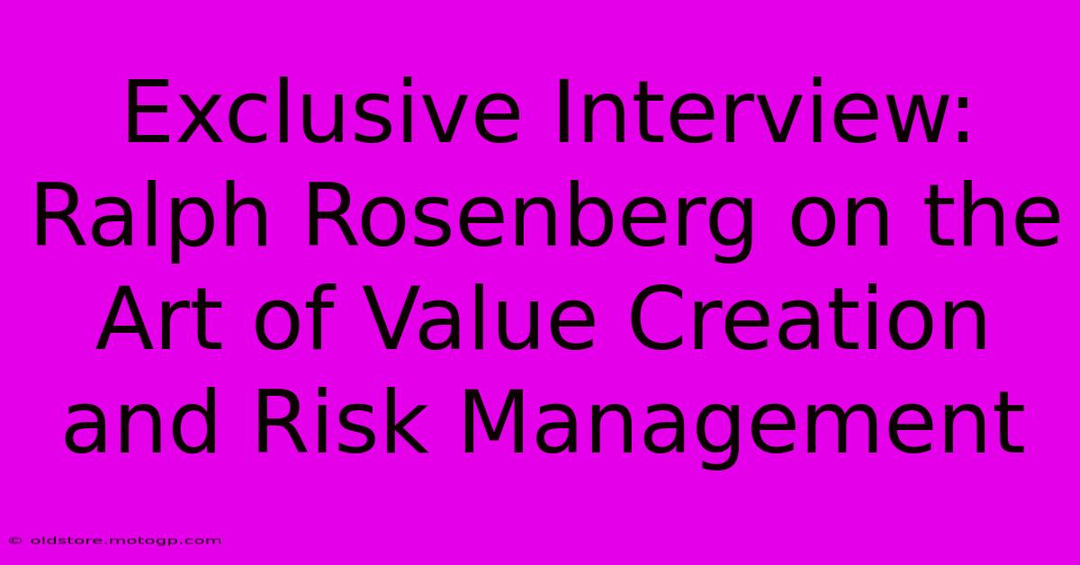 Exclusive Interview: Ralph Rosenberg On The Art Of Value Creation And Risk Management