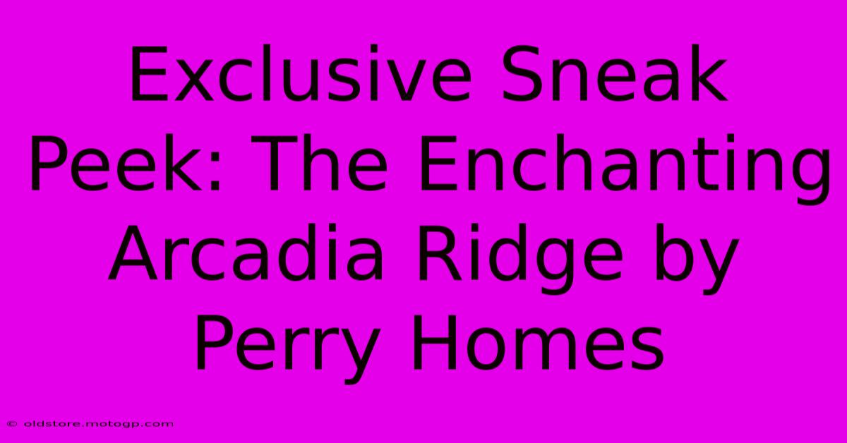 Exclusive Sneak Peek: The Enchanting Arcadia Ridge By Perry Homes