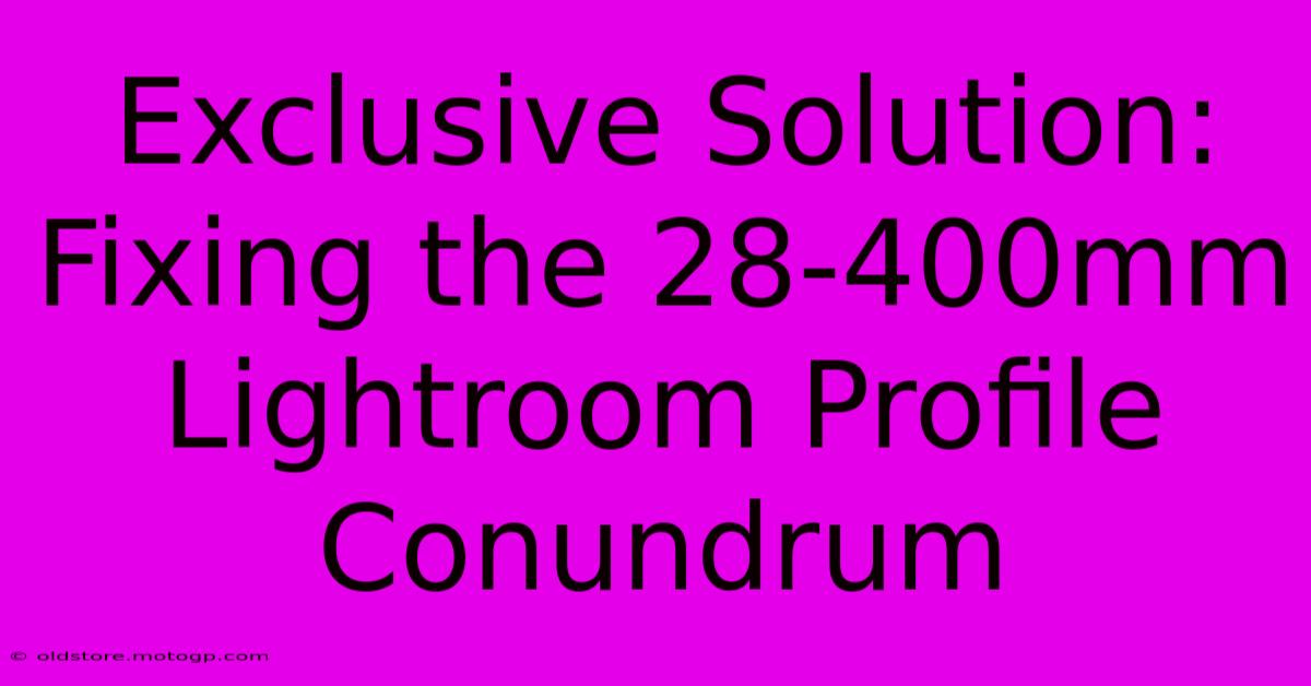 Exclusive Solution: Fixing The 28-400mm Lightroom Profile Conundrum