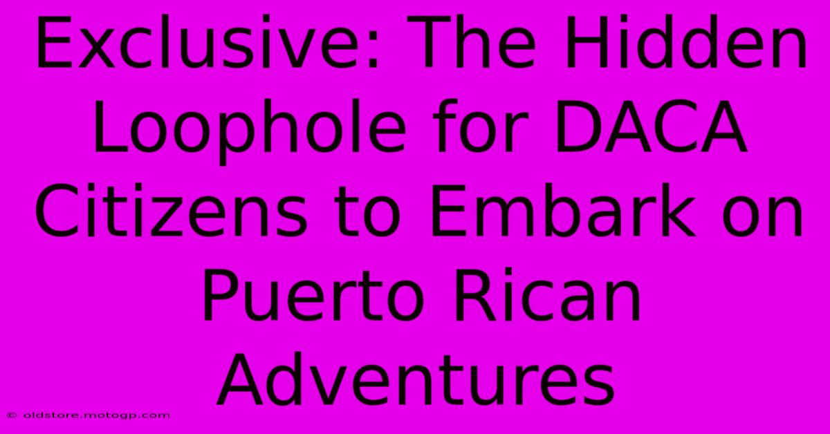 Exclusive: The Hidden Loophole For DACA Citizens To Embark On Puerto Rican Adventures