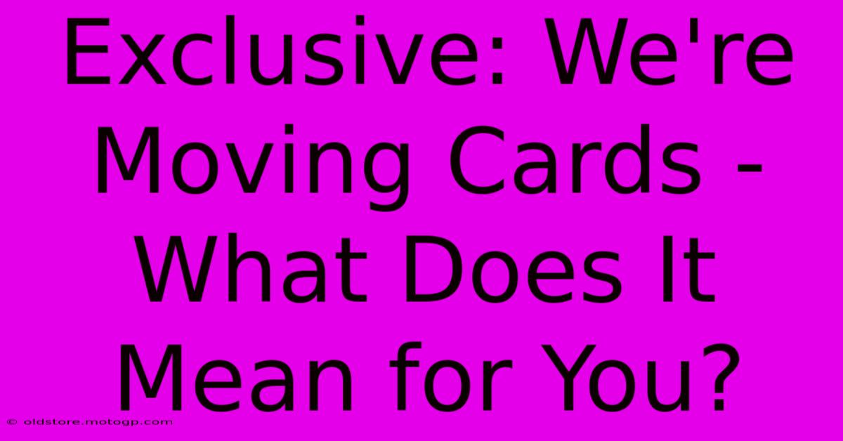 Exclusive: We're Moving Cards - What Does It Mean For You?