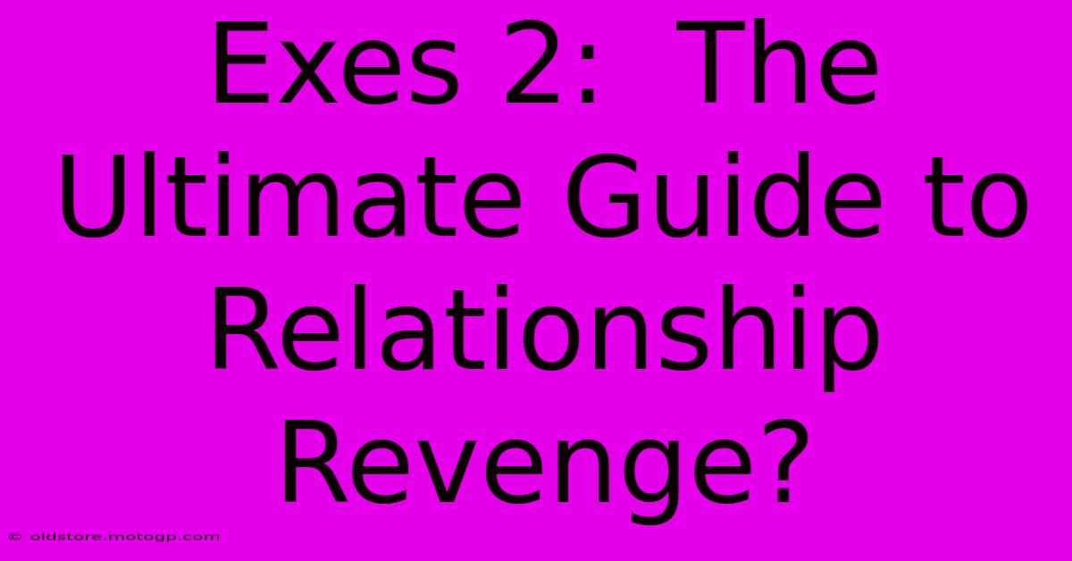 Exes 2:  The Ultimate Guide To Relationship Revenge?