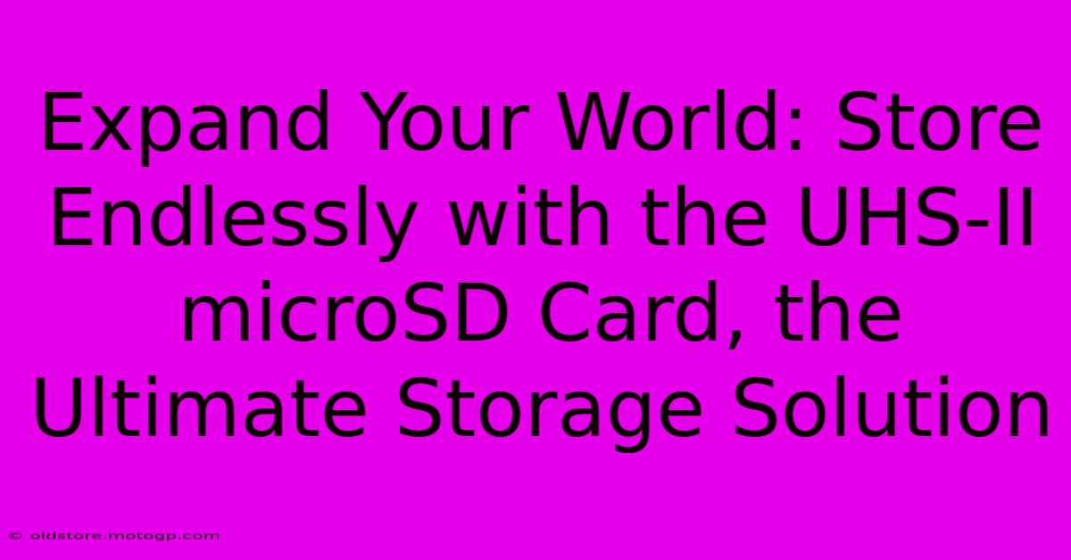 Expand Your World: Store Endlessly With The UHS-II MicroSD Card, The Ultimate Storage Solution