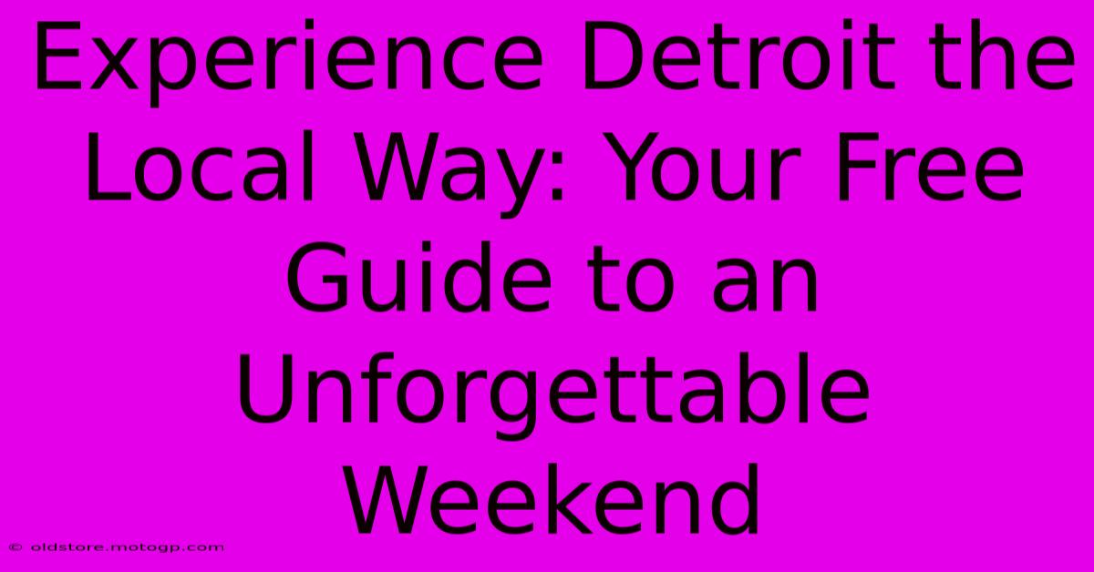 Experience Detroit The Local Way: Your Free Guide To An Unforgettable Weekend