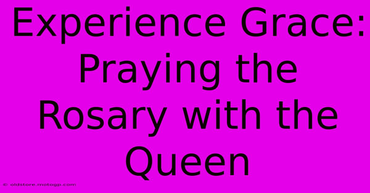 Experience Grace: Praying The Rosary With The Queen