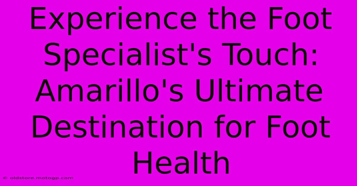 Experience The Foot Specialist's Touch: Amarillo's Ultimate Destination For Foot Health