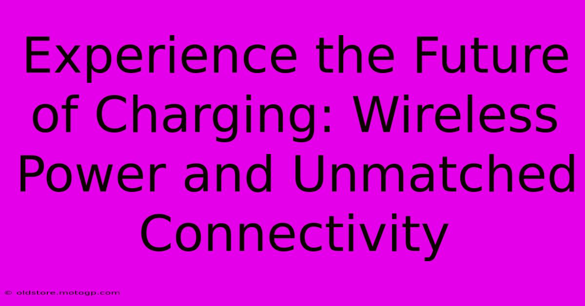 Experience The Future Of Charging: Wireless Power And Unmatched Connectivity