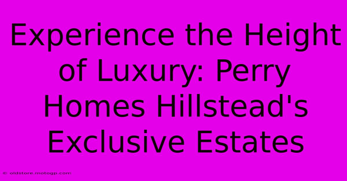 Experience The Height Of Luxury: Perry Homes Hillstead's Exclusive Estates