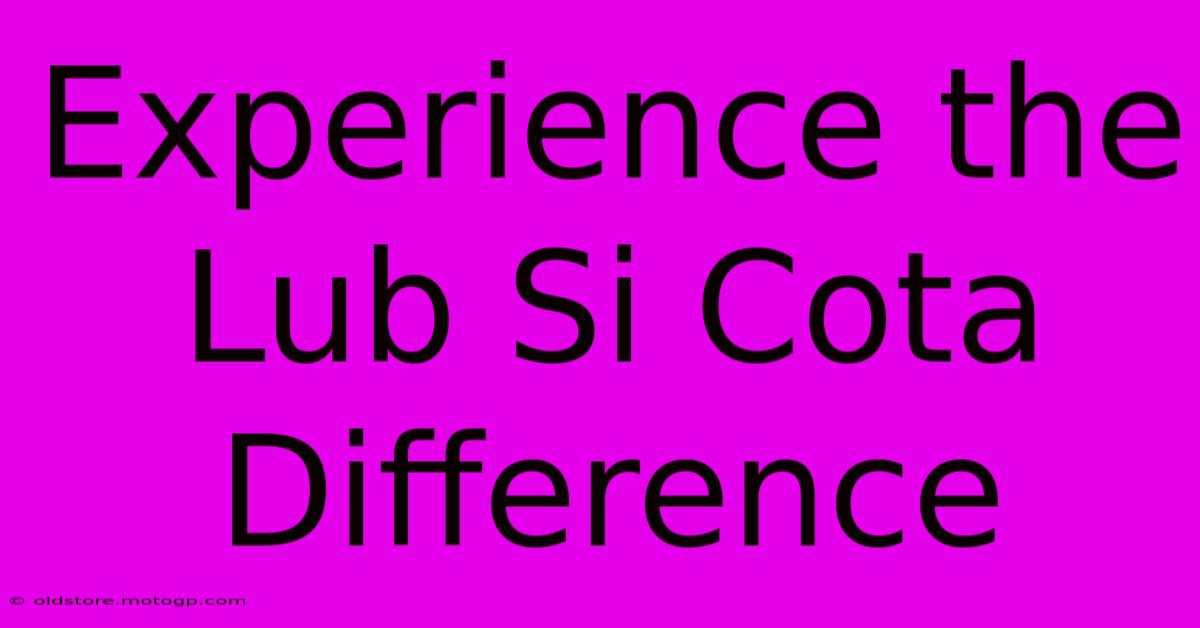 Experience The Lub Si Cota Difference