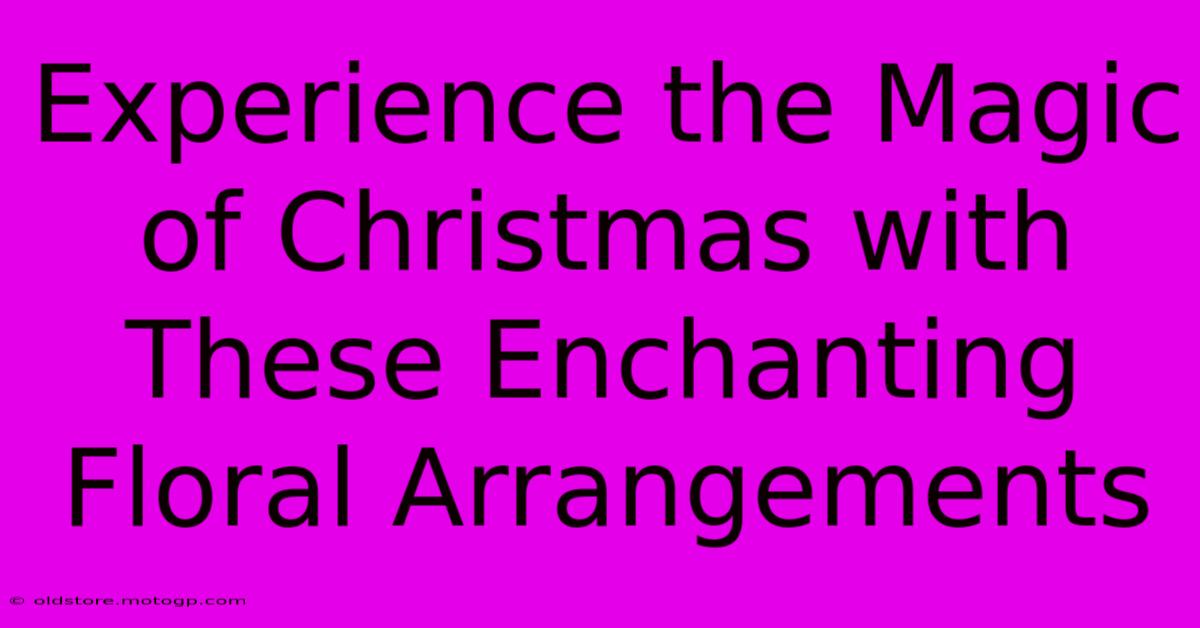 Experience The Magic Of Christmas With These Enchanting Floral Arrangements