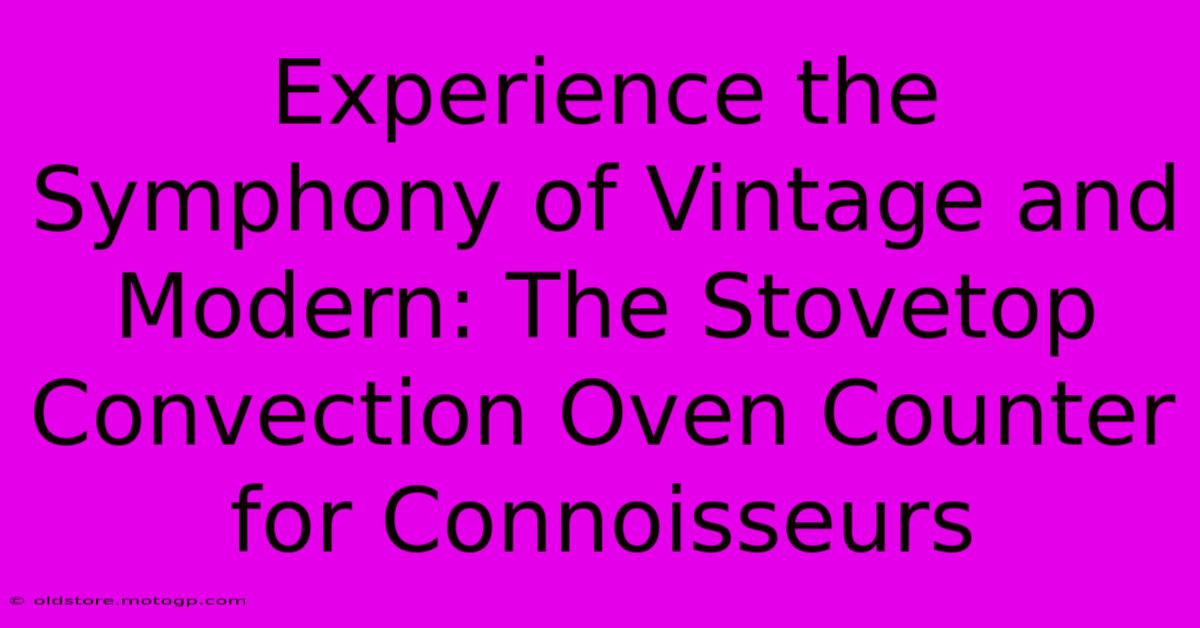 Experience The Symphony Of Vintage And Modern: The Stovetop Convection Oven Counter For Connoisseurs