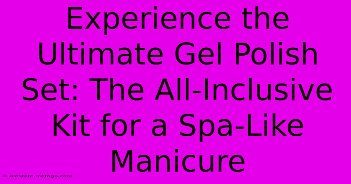 Experience The Ultimate Gel Polish Set: The All-Inclusive Kit For A Spa-Like Manicure