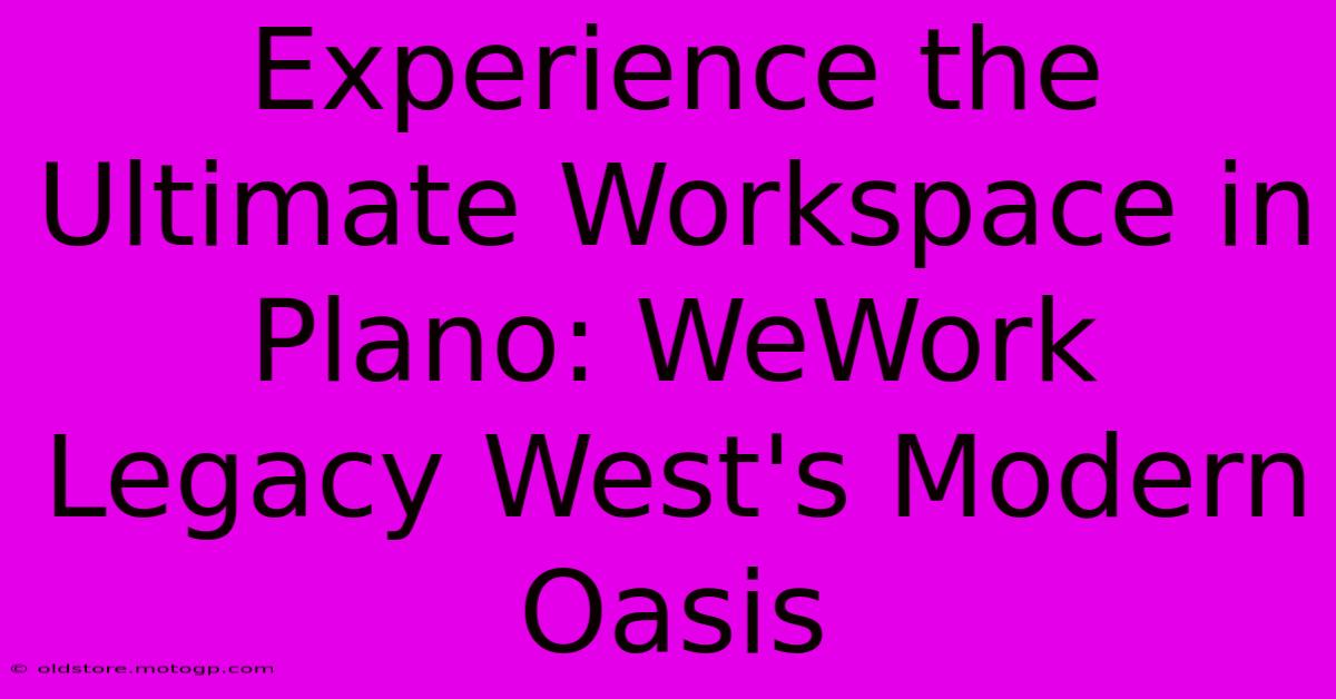 Experience The Ultimate Workspace In Plano: WeWork Legacy West's Modern Oasis