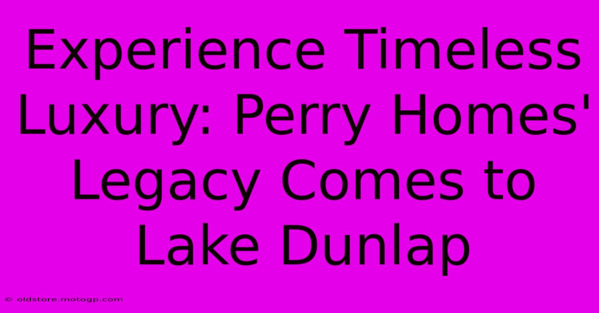 Experience Timeless Luxury: Perry Homes' Legacy Comes To Lake Dunlap