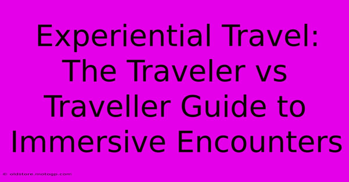 Experiential Travel: The Traveler Vs Traveller Guide To Immersive Encounters