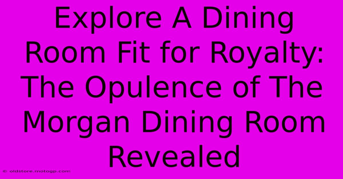 Explore A Dining Room Fit For Royalty: The Opulence Of The Morgan Dining Room Revealed