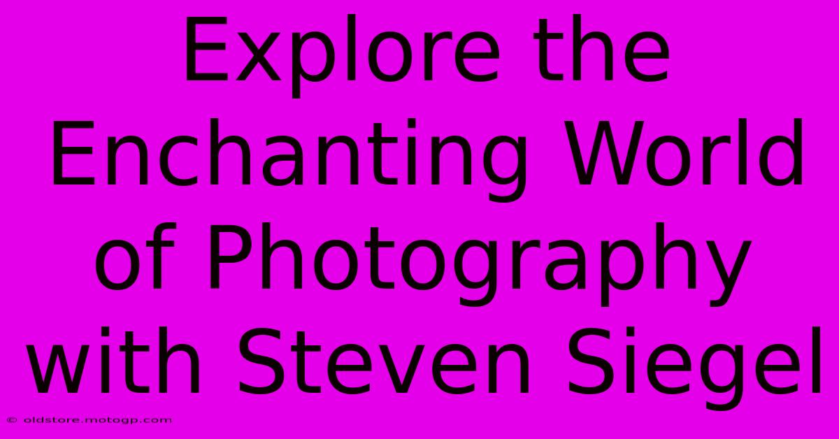 Explore The Enchanting World Of Photography With Steven Siegel