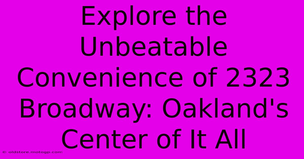 Explore The Unbeatable Convenience Of 2323 Broadway: Oakland's Center Of It All