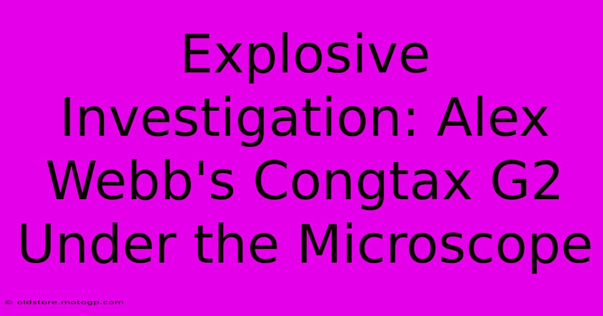 Explosive Investigation: Alex Webb's Congtax G2 Under The Microscope