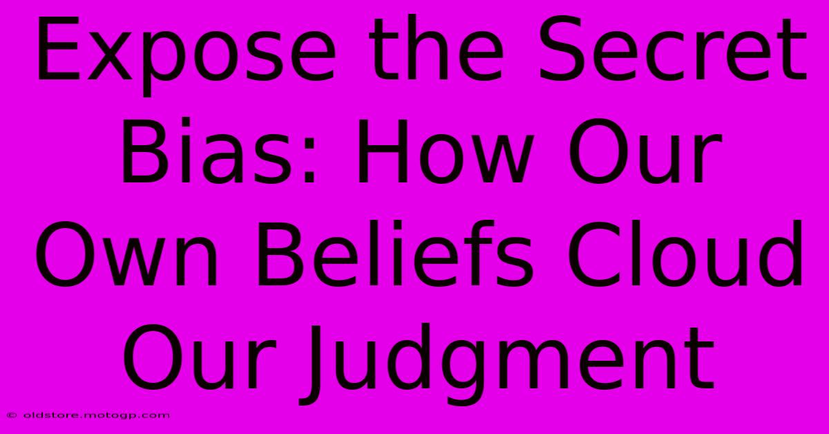 Expose The Secret Bias: How Our Own Beliefs Cloud Our Judgment