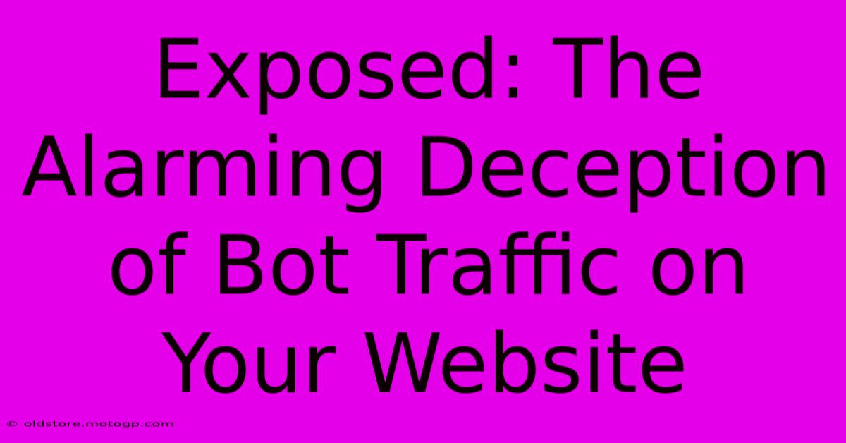 Exposed: The Alarming Deception Of Bot Traffic On Your Website