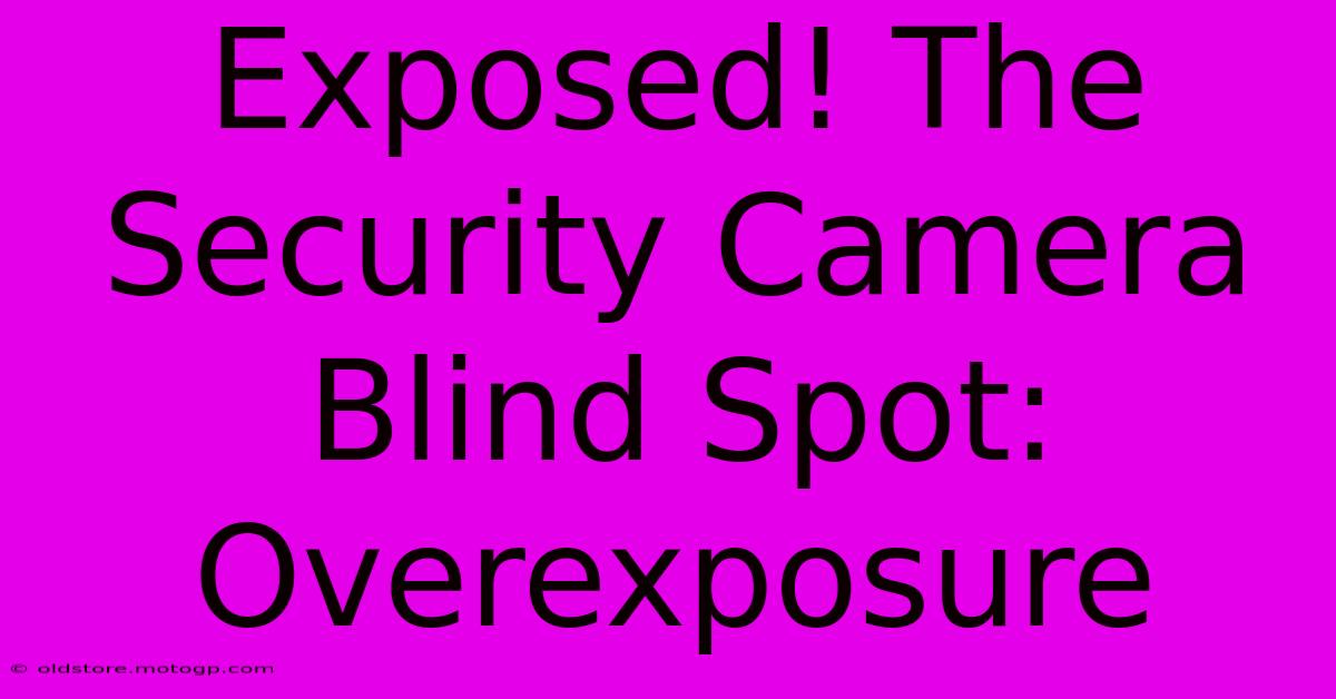 Exposed! The Security Camera Blind Spot: Overexposure