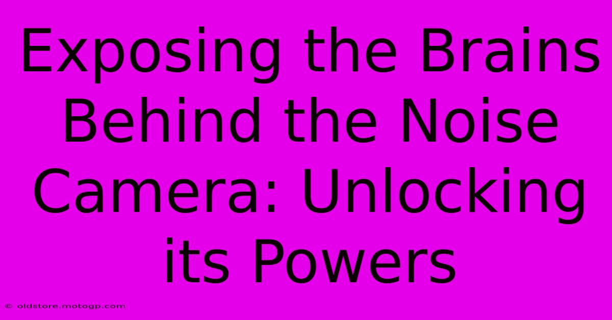 Exposing The Brains Behind The Noise Camera: Unlocking Its Powers