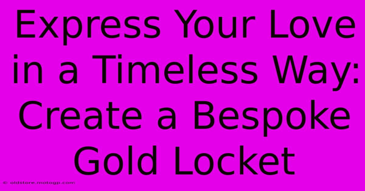 Express Your Love In A Timeless Way: Create A Bespoke Gold Locket