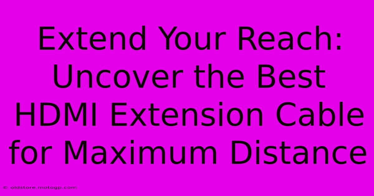 Extend Your Reach: Uncover The Best HDMI Extension Cable For Maximum Distance