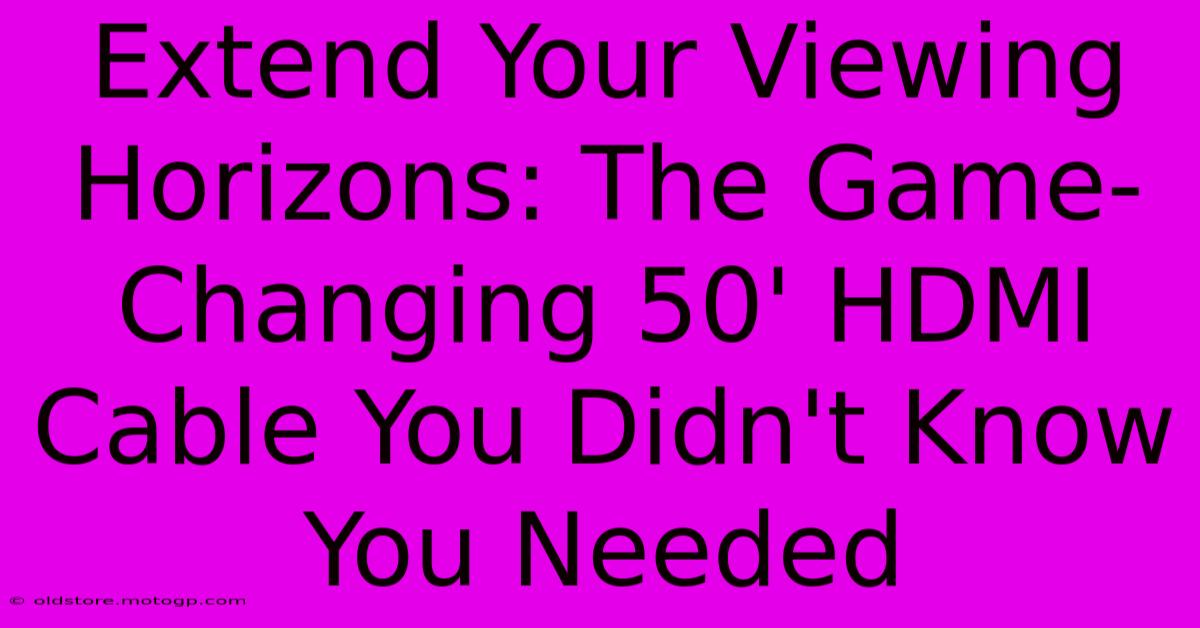 Extend Your Viewing Horizons: The Game-Changing 50' HDMI Cable You Didn't Know You Needed