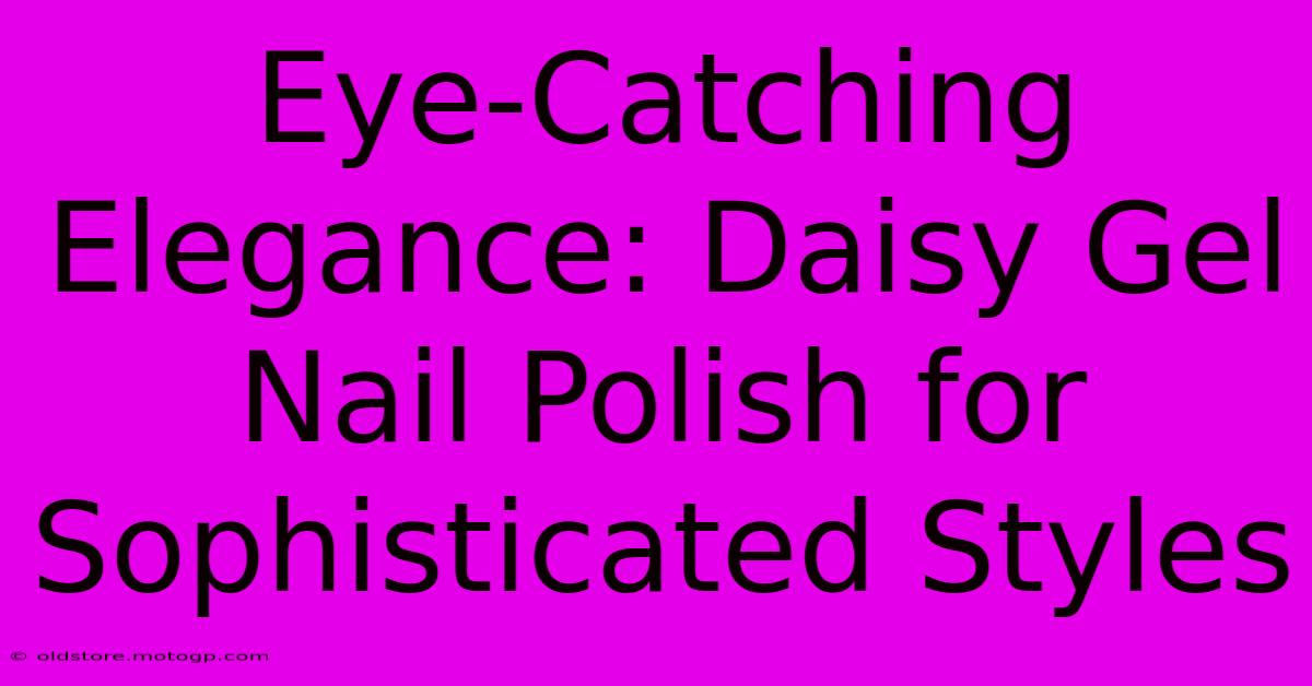 Eye-Catching Elegance: Daisy Gel Nail Polish For Sophisticated Styles