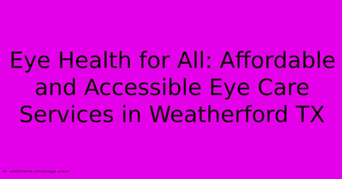 Eye Health For All: Affordable And Accessible Eye Care Services In Weatherford TX