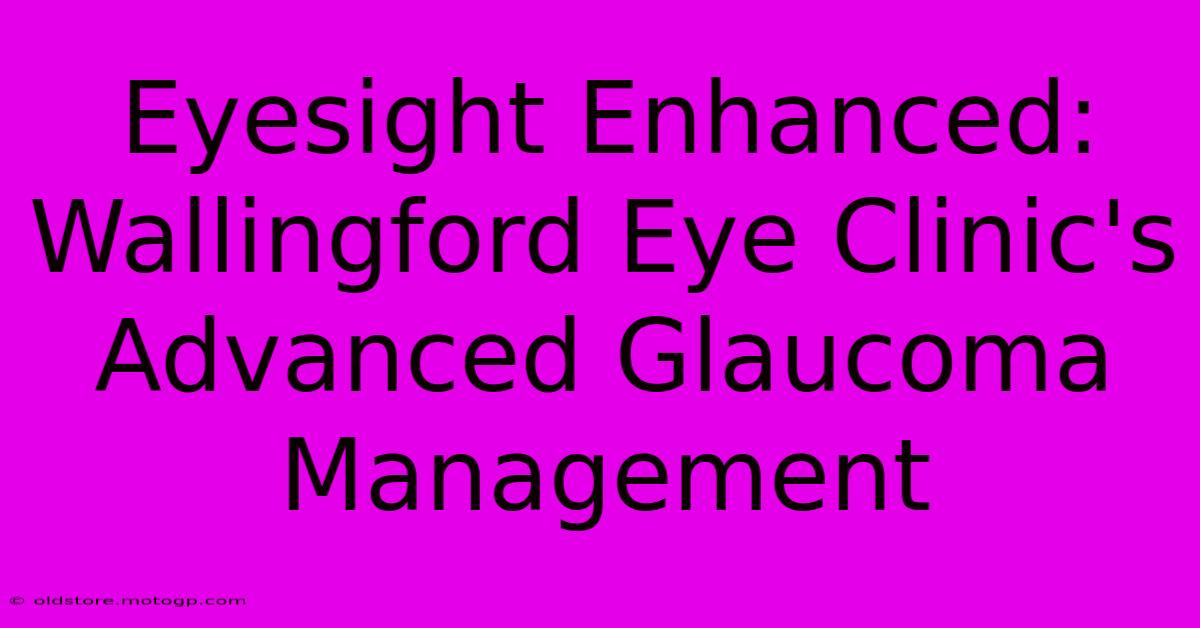 Eyesight Enhanced: Wallingford Eye Clinic's Advanced Glaucoma Management