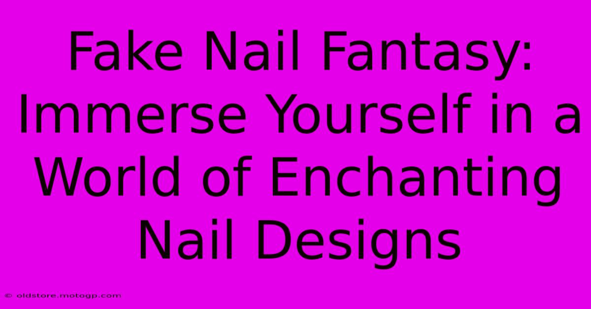 Fake Nail Fantasy: Immerse Yourself In A World Of Enchanting Nail Designs