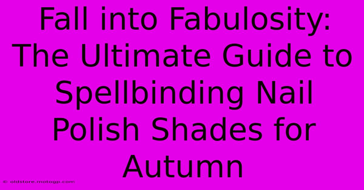 Fall Into Fabulosity: The Ultimate Guide To Spellbinding Nail Polish Shades For Autumn