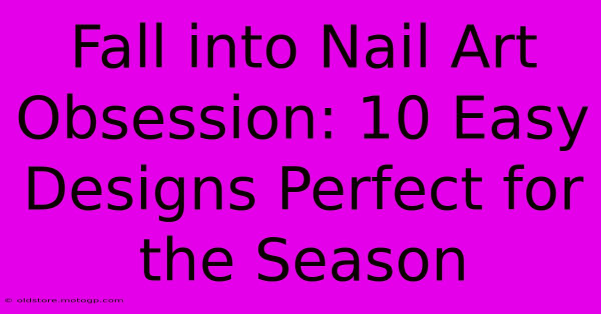 Fall Into Nail Art Obsession: 10 Easy Designs Perfect For The Season