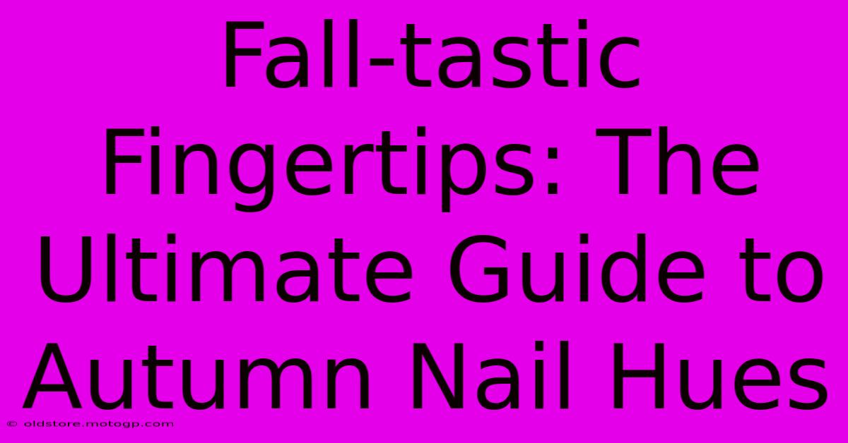 Fall-tastic Fingertips: The Ultimate Guide To Autumn Nail Hues