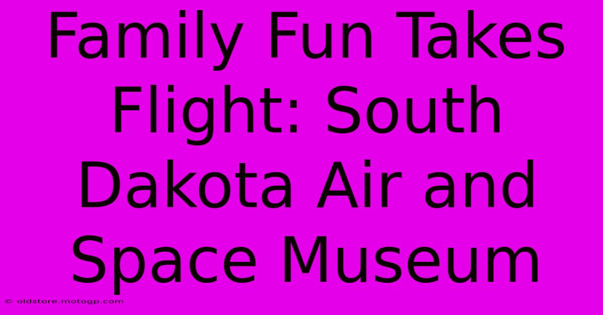 Family Fun Takes Flight: South Dakota Air And Space Museum