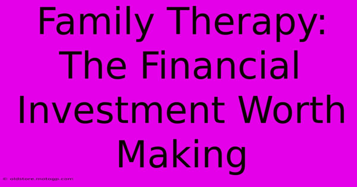 Family Therapy: The Financial Investment Worth Making