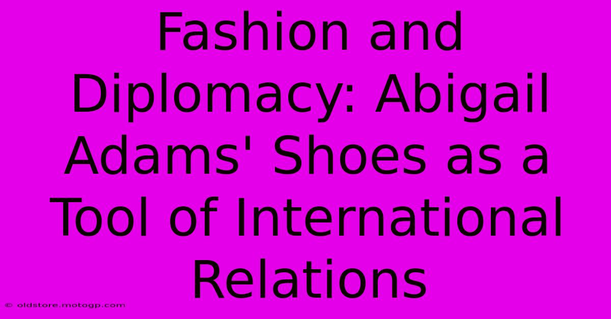 Fashion And Diplomacy: Abigail Adams' Shoes As A Tool Of International Relations