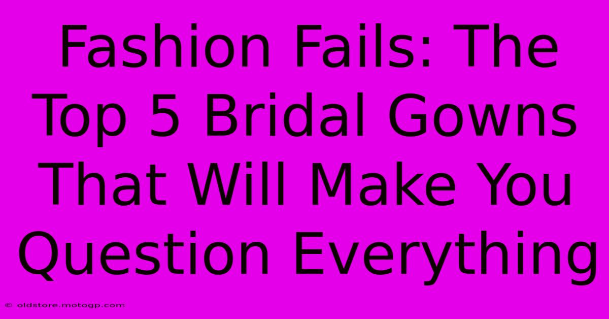 Fashion Fails: The Top 5 Bridal Gowns That Will Make You Question Everything